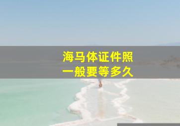 海马体证件照一般要等多久