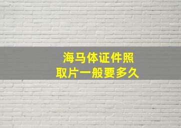 海马体证件照取片一般要多久