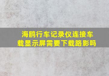 海鸥行车记录仪连接车载显示屏需要下载路影吗