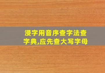 浸字用音序查字法查字典,应先查大写字母