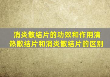 消炎散结片的功效和作用清热散结片和消炎散结片的区别