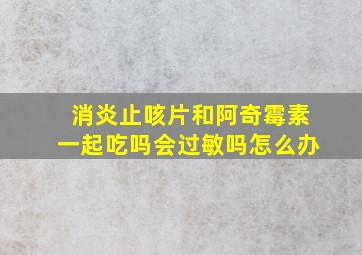 消炎止咳片和阿奇霉素一起吃吗会过敏吗怎么办