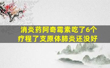 消炎药阿奇霉素吃了6个疗程了支原体肺炎还没好