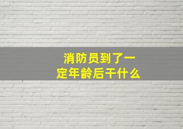 消防员到了一定年龄后干什么