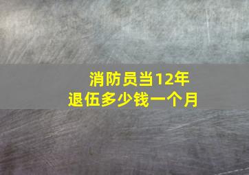 消防员当12年退伍多少钱一个月