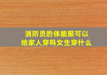 消防员的体能服可以给家人穿吗女生穿什么