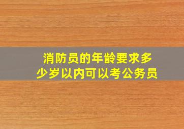 消防员的年龄要求多少岁以内可以考公务员