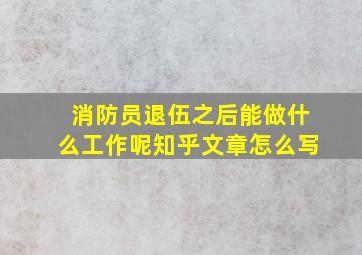 消防员退伍之后能做什么工作呢知乎文章怎么写