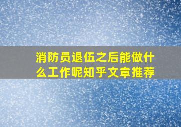 消防员退伍之后能做什么工作呢知乎文章推荐