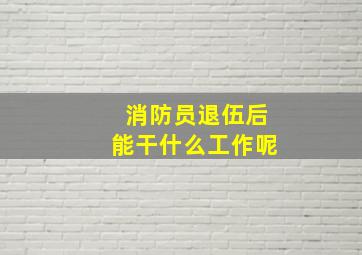 消防员退伍后能干什么工作呢