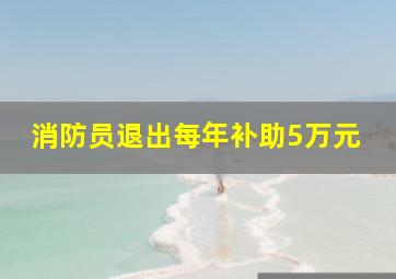 消防员退出每年补助5万元