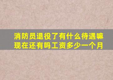 消防员退役了有什么待遇嘛现在还有吗工资多少一个月