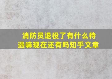 消防员退役了有什么待遇嘛现在还有吗知乎文章