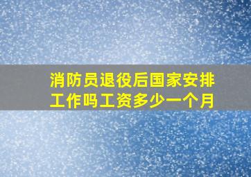 消防员退役后国家安排工作吗工资多少一个月