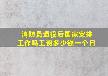 消防员退役后国家安排工作吗工资多少钱一个月