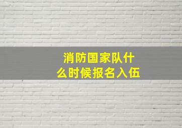 消防国家队什么时候报名入伍