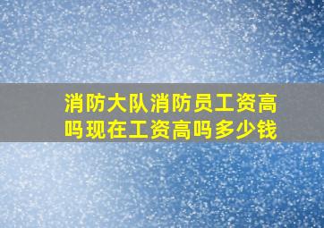 消防大队消防员工资高吗现在工资高吗多少钱