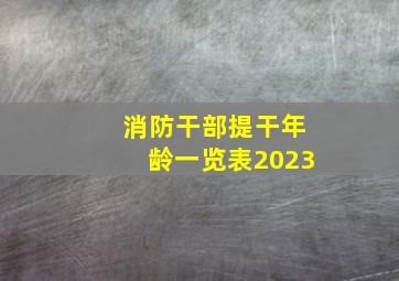 消防干部提干年龄一览表2023