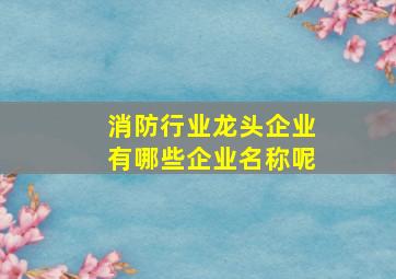 消防行业龙头企业有哪些企业名称呢