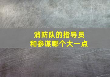 消防队的指导员和参谋哪个大一点