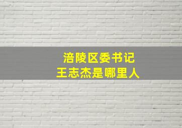 涪陵区委书记王志杰是哪里人