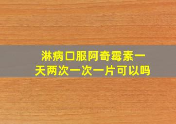 淋病口服阿奇霉素一天两次一次一片可以吗