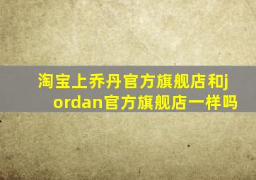 淘宝上乔丹官方旗舰店和jordan官方旗舰店一样吗