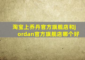 淘宝上乔丹官方旗舰店和jordan官方旗舰店哪个好