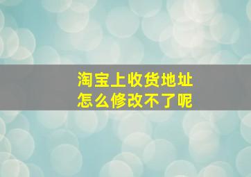 淘宝上收货地址怎么修改不了呢