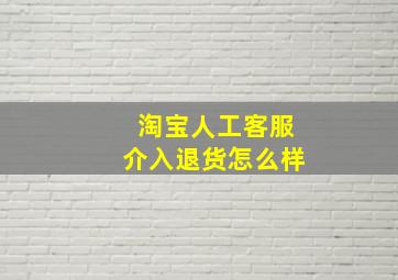 淘宝人工客服介入退货怎么样