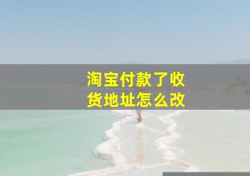 淘宝付款了收货地址怎么改