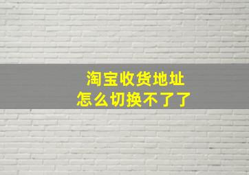 淘宝收货地址怎么切换不了了