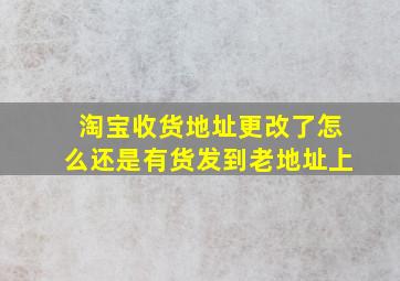 淘宝收货地址更改了怎么还是有货发到老地址上