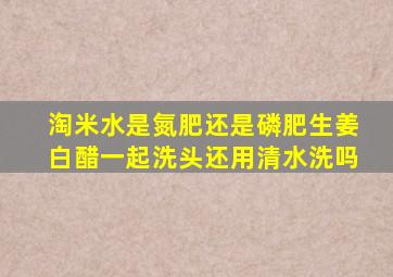 淘米水是氮肥还是磷肥生姜白醋一起洗头还用清水洗吗