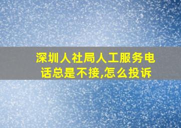 深圳人社局人工服务电话总是不接,怎么投诉