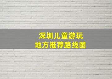 深圳儿童游玩地方推荐路线图