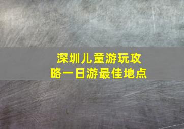 深圳儿童游玩攻略一日游最佳地点