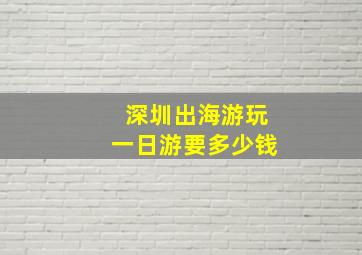 深圳出海游玩一日游要多少钱