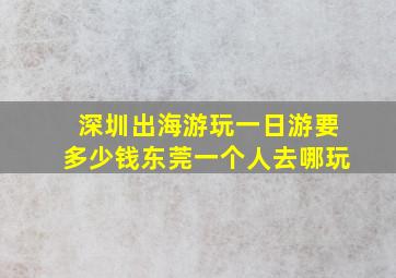 深圳出海游玩一日游要多少钱东莞一个人去哪玩