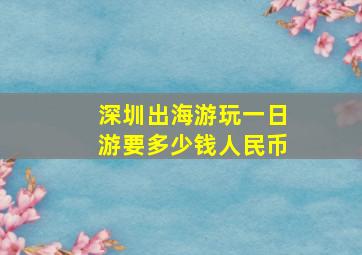 深圳出海游玩一日游要多少钱人民币