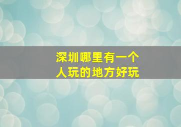 深圳哪里有一个人玩的地方好玩