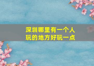 深圳哪里有一个人玩的地方好玩一点