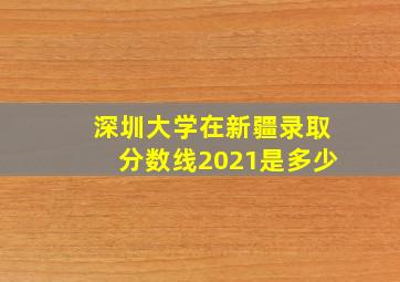 深圳大学在新疆录取分数线2021是多少