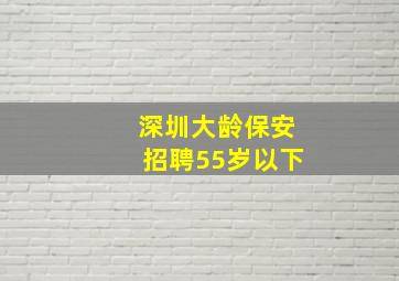 深圳大龄保安招聘55岁以下