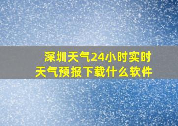 深圳天气24小时实时天气预报下载什么软件