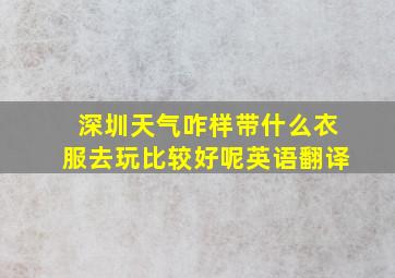 深圳天气咋样带什么衣服去玩比较好呢英语翻译