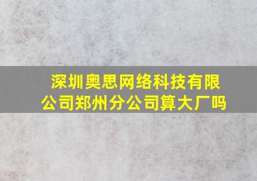 深圳奥思网络科技有限公司郑州分公司算大厂吗