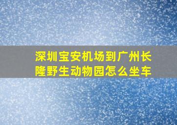 深圳宝安机场到广州长隆野生动物园怎么坐车