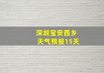 深圳宝安西乡天气预报15天