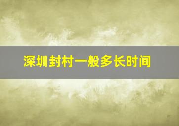 深圳封村一般多长时间